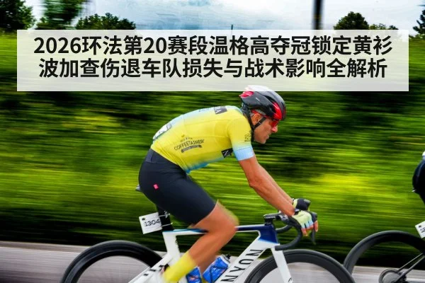 2026环法第20赛段温格高夺冠锁定黄衫 波加查伤退车队损失与战术影响全解析
