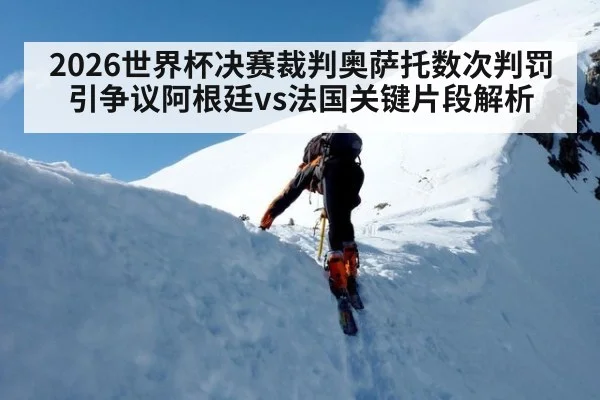 2026世界杯决赛裁判奥萨托数次判罚引争议阿根廷vs法国关键片段解析