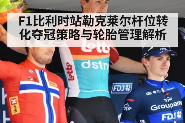 F1比利时站勒克莱尔杆位转化夺冠策略与轮胎管理解析