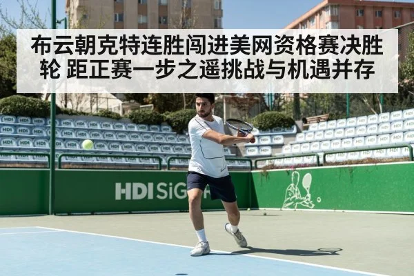 布云朝克特连胜闯进美网资格赛决胜轮 距正赛一步之遥挑战与机遇并存