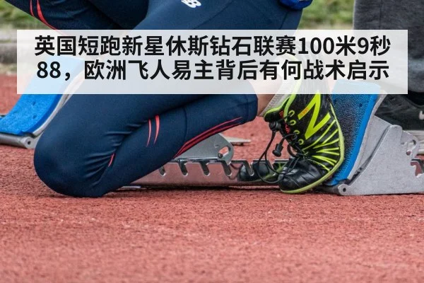 英国短跑新星休斯钻石联赛100米9秒88，欧洲飞人易主背后有何战术启示