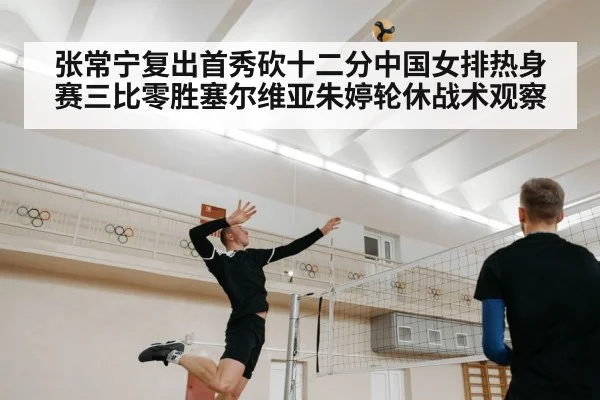 张常宁复出首秀砍十二分中国女排热身赛三比零胜塞尔维亚朱婷轮休战术观察